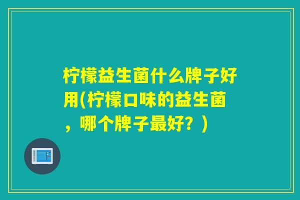 柠檬益生菌什么牌子好用(柠檬口味的益生菌,哪个牌子好?) 柠檬益生菌什么牌子好用(柠檬口味的益生菌,哪个牌子好?)