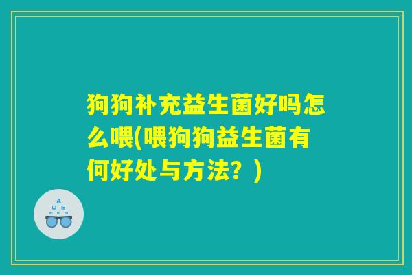 狗狗补充益生菌好吗怎么喂(喂狗狗益生菌有何好处与方法?) 狗狗补充益生菌好吗怎么喂(喂狗狗益生菌有何好处与方法?)
