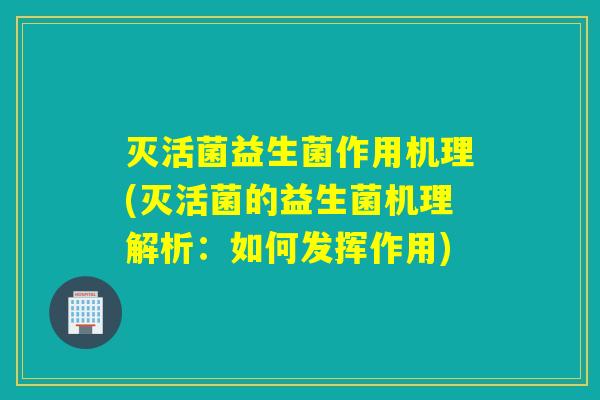 灭活菌益生菌作用机理(灭活菌的益生菌机理解析：如何发挥作用)