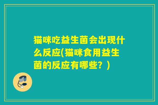 猫咪吃益生菌会出现什么反应(猫咪食用益生菌的反应有哪些？)