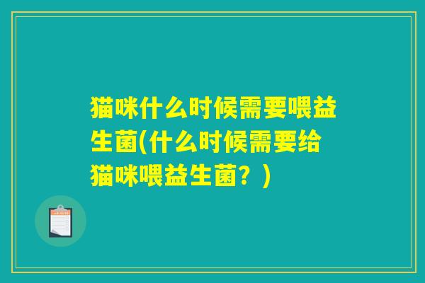 猫咪什么时候需要喂益生菌(什么时候需要给猫咪喂益生菌？)