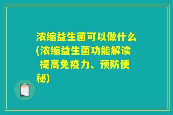 浓缩益生菌可以做什么(浓缩益生菌功能解读 提高免疫力、预防便秘)