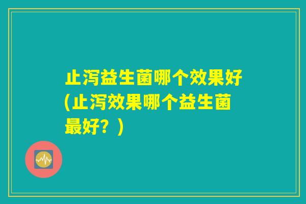 止泻益生菌哪个效果好(止泻效果哪个益生菌最好？)