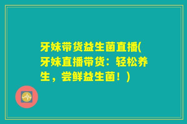 牙妹带货益生菌直播(牙妹直播带货：轻松养生，尝鲜益生菌！)