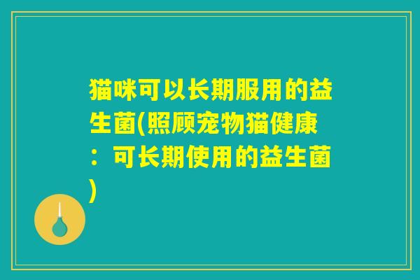 猫咪可以长期服用的益生菌(照顾宠物猫健康：可长期使用的益生菌)