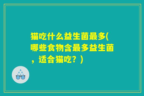 猫吃什么益生菌最多(哪些食物含最多益生菌，适合猫吃？)