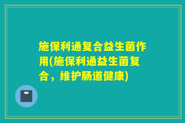 施保利通复合益生菌作用(施保利通益生菌复合，维护肠道健康)