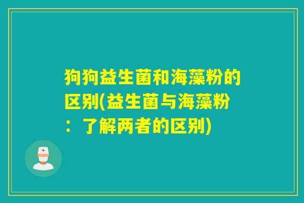 狗狗益生菌和海藻粉的区别(益生菌与海藻粉：了解两者的区别)