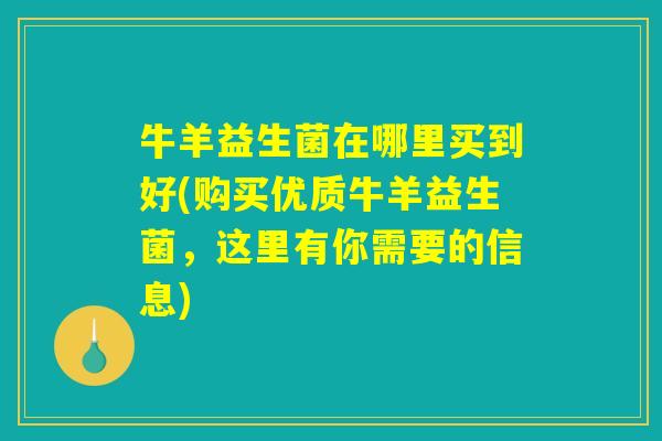 牛羊益生菌在哪里买到好(购买优质牛羊益生菌，这里有你需要的信息)