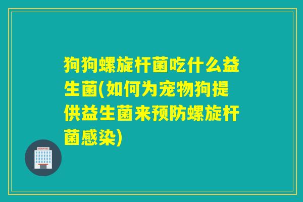 狗狗螺旋杆菌吃什么益生菌(如何为宠物狗提供益生菌来螺旋杆菌) 狗狗螺旋杆菌吃什么益生菌(如何为宠物狗提供益生菌来螺旋杆菌)