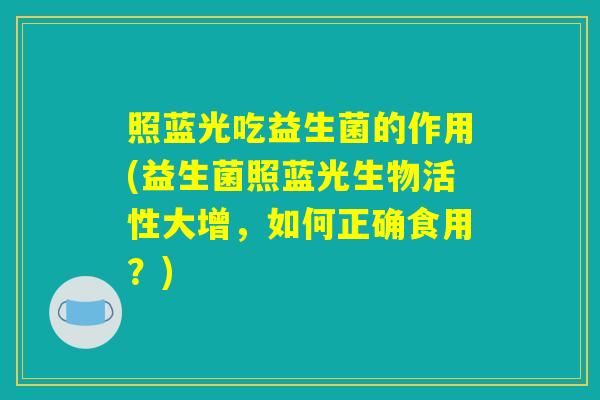 照蓝光吃益生菌的作用(益生菌照蓝光生物活性大增，如何正确食用？)