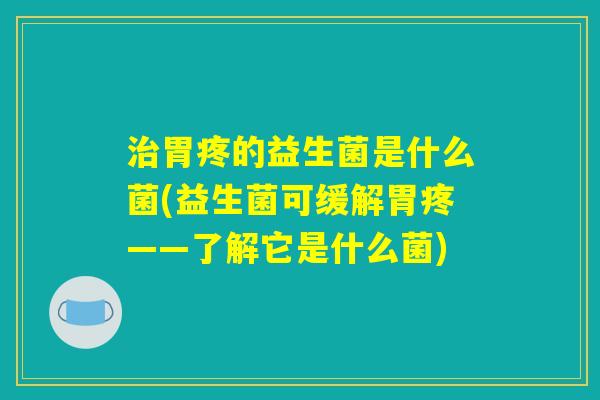 治胃疼的益生菌是什么菌(益生菌可缓解胃疼——了解它是什么菌)