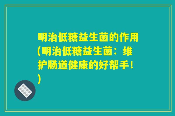 明治低糖益生菌的作用(明治低糖益生菌：维护肠道健康的好帮手！)