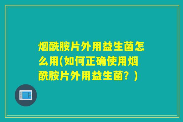烟酰胺片外用益生菌怎么用(如何正确使用烟酰胺片外用益生菌？)