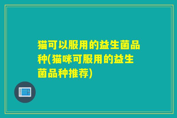 猫可以服用的益生菌品种(猫咪可服用的益生菌品种推荐)