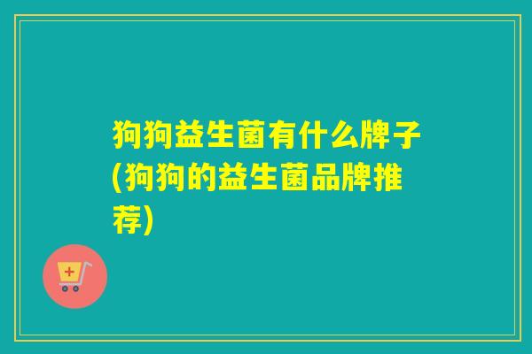 狗狗益生菌有什么牌子(狗狗的益生菌品牌推荐)