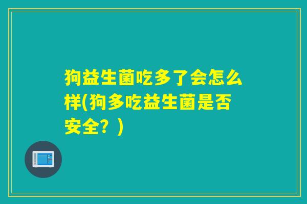狗益生菌吃多了会怎么样(狗多吃益生菌是否安全？)