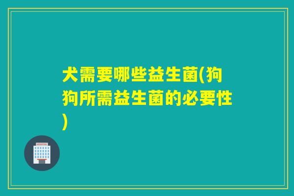 犬需要哪些益生菌(狗狗所需益生菌的必要性)