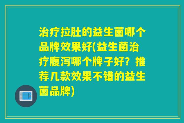 治疗拉肚的益生菌哪个品牌效果好(益生菌治疗腹泻哪个牌子好？推荐几款效果不错的益生菌品牌)