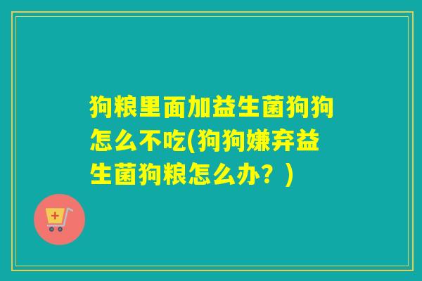 狗粮里面加益生菌狗狗怎么不吃(狗狗嫌弃益生菌狗粮怎么办？)