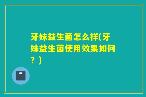 牙妹益生菌怎么样(牙妹益生菌使用效果如何？)