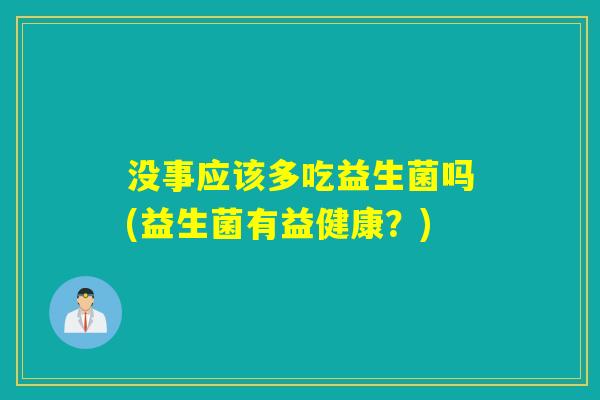没事应该多吃益生菌吗(益生菌有益健康？)