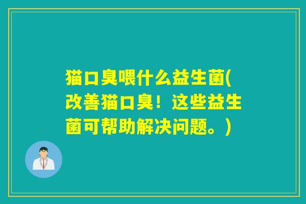 猫口臭喂什么益生菌(改善猫口臭！这些益生菌可帮助解决问题。)