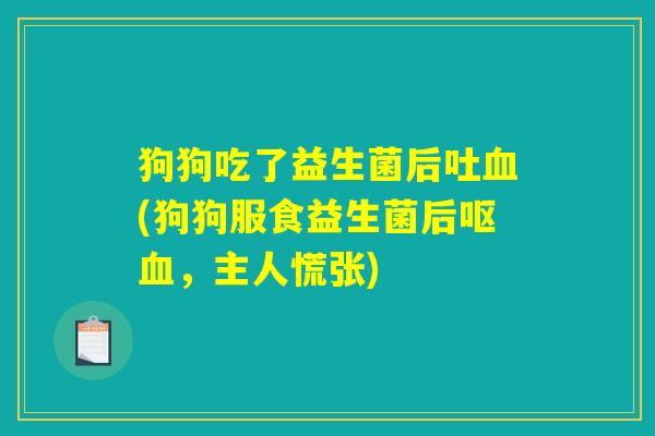 狗狗吃了益生菌后吐血(狗狗服食益生菌后呕血，主人慌张)