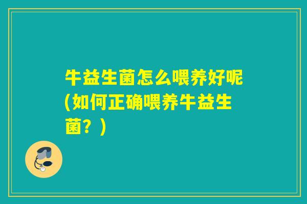 牛益生菌怎么喂养好呢(如何正确喂养牛益生菌?) 牛益生菌怎么喂养好呢(如何正确喂养牛益生菌?)