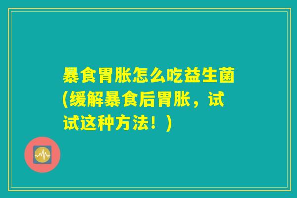 暴食胃胀怎么吃益生菌(缓解暴食后胃胀，试试这种方法！)