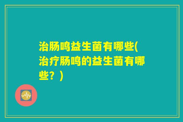 治肠鸣益生菌有哪些(治疗肠鸣的益生菌有哪些？)
