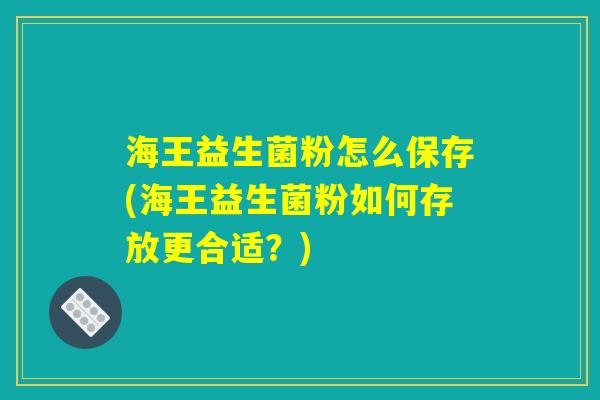 海王益生菌粉怎么保存(海王益生菌粉如何存放更合适?) 海王益生菌粉怎么保存(海王益生菌粉如何存放更合适?)