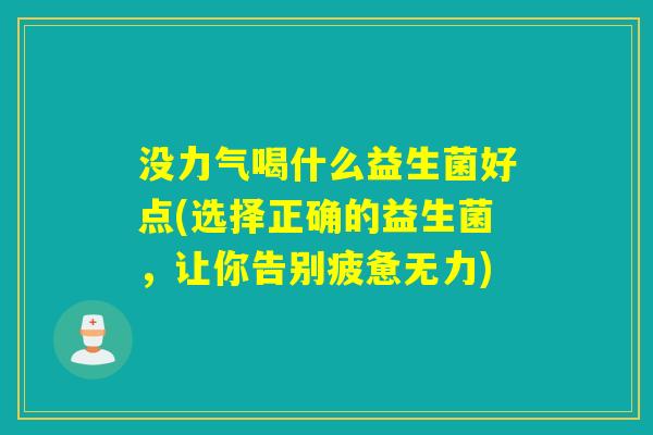 没力气喝什么益生菌好点(选择正确的益生菌，让你告别疲惫无力)