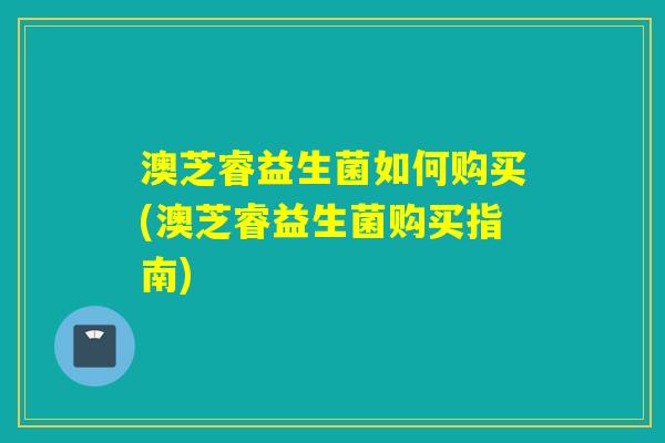 澳芝睿益生菌如何购买(澳芝睿益生菌购买指南)