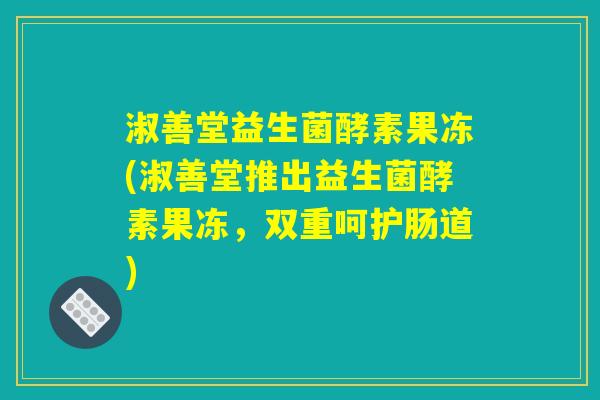 淑善堂益生菌酵素果冻(淑善堂推出益生菌酵素果冻，双重呵护肠道)