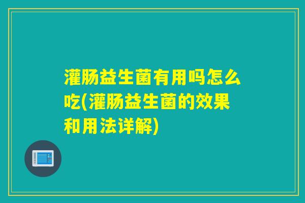 灌肠益生菌有用吗怎么吃(灌肠益生菌的效果和用法详解)