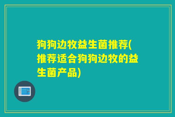 狗狗边牧益生菌推荐(推荐适合狗狗边牧的益生菌产品)