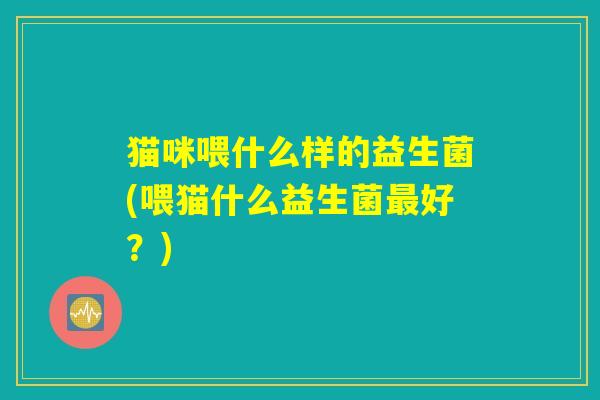 猫咪喂什么样的益生菌(喂猫什么益生菌最好？)