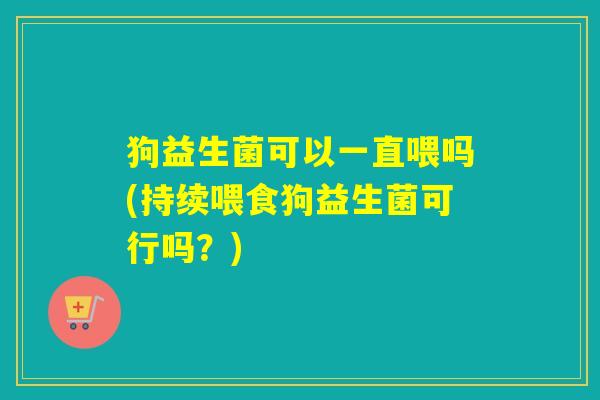 狗益生菌可以一直喂吗(持续喂食狗益生菌可行吗？)