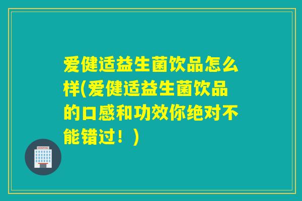 爱健适益生菌饮品怎么样(爱健适益生菌饮品的口感和功效你绝对不能错过！)