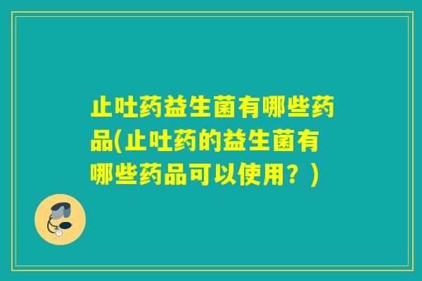 止吐药益生菌有哪些药品(止吐药的益生菌有哪些药品可以使用？)