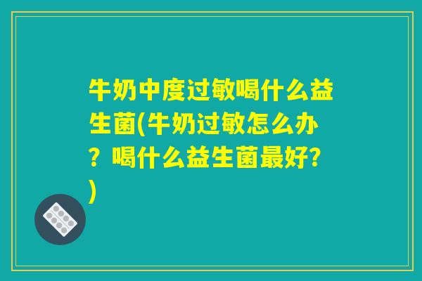 详细阅读:牛奶中度过敏喝什么益生菌(牛奶过敏怎么办?喝什么益生菌最好?) 牛奶中度过敏喝什么益生菌(牛奶过敏怎么办?喝什么益生菌最好?)