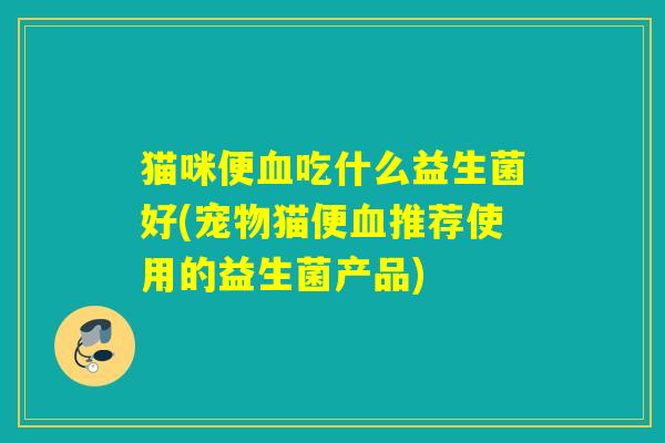 猫咪便血吃什么益生菌好(宠物猫便血推荐使用的益生菌产品)