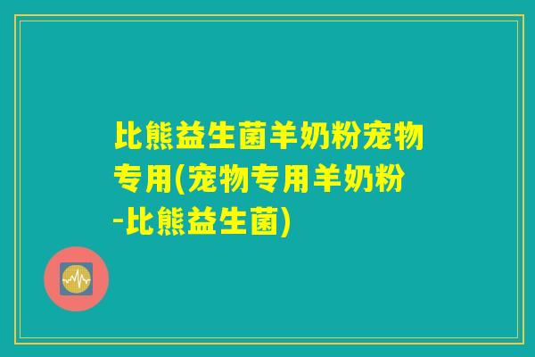 比熊益生菌羊奶粉宠物专用(宠物专用羊奶粉-比熊益生菌)