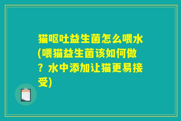 猫呕吐益生菌怎么喂水(喂猫益生菌该如何做？水中添加让猫更易接受)
