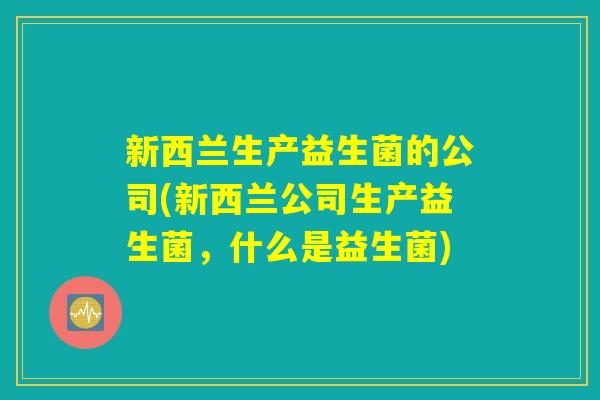 新西兰生产益生菌的公司(新西兰公司生产益生菌，什么是益生菌)