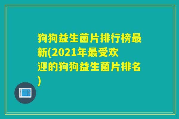 狗狗益生菌片排行榜最新(2021年最受欢迎的狗狗益生菌片排名)