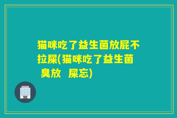 猫咪吃了益生菌放屁不拉屎(猫咪吃了益生菌 臭放  屎忘)