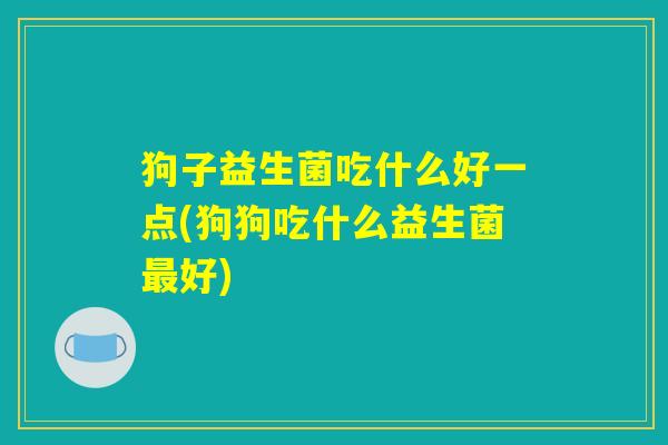 狗子益生菌吃什么好一点(狗狗吃什么益生菌最好)