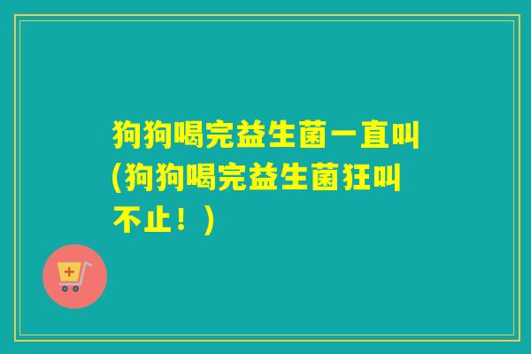 狗狗喝完益生菌一直叫(狗狗喝完益生菌狂叫不止！)
